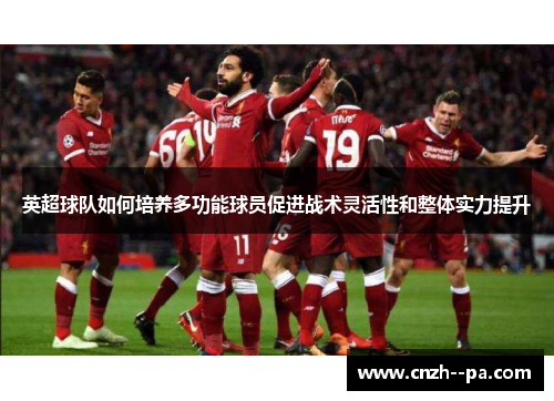 英超球队如何培养多功能球员促进战术灵活性和整体实力提升 英超球队如何培养多功能球员促进战术灵活性和整体实力提升