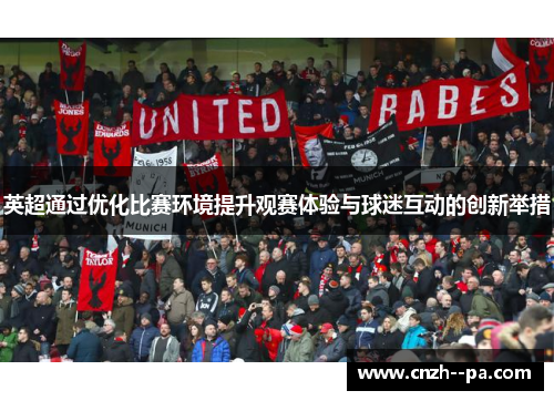 英超通过优化比赛环境提升观赛体验与球迷互动的创新举措