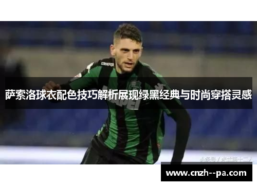 萨索洛球衣配色技巧解析展现绿黑经典与时尚穿搭灵感 萨索洛球衣配色技巧解析展现绿黑经典与时尚穿搭灵感