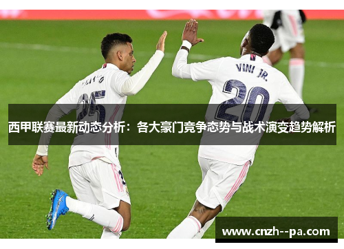 西甲联赛最新动态分析:各大豪门竞争态势与战术演变趋势解析 西甲联赛最新动态分析:各大豪门竞争态势与战术演变趋势解析