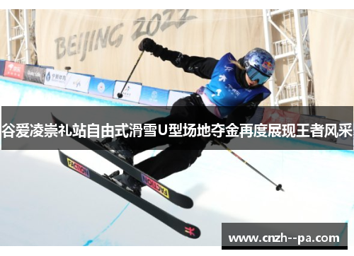 谷爱凌崇礼站自由式滑雪U型场地夺金再度展现王者风采 谷爱凌崇礼站自由式滑雪U型场地夺金再度展现王者风采
