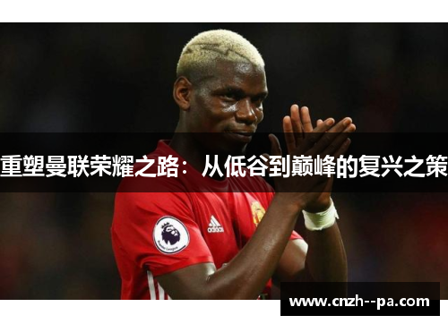 重塑曼联荣耀之路:从低谷到巅峰的复兴之策 重塑曼联荣耀之路:从低谷到巅峰的复兴之策