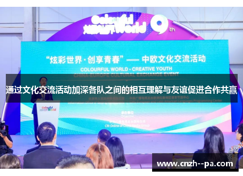 通过文化交流活动加深各队之间的相互理解与友谊促进合作共赢 通过文化交流活动加深各队之间的相互理解与友谊促进合作共赢