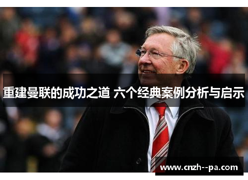 重建曼联的成功之道 六个经典案例分析与启示 重建曼联的成功之道 六个经典案例分析与启示