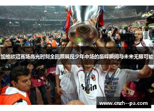 加维欧冠赛场高光时刻全回顾展现少年中场的巅峰瞬间与未来无限可能 加维欧冠赛场高光时刻全回顾展现少年中场的巅峰瞬间与未来无限可能