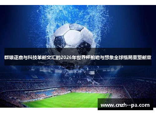 群雄逐鹿与科技革新交汇的2026年世界杯前瞻与想象全球格局重塑新章 群雄逐鹿与科技革新交汇的2026年世界杯前瞻与想象全球格局重塑新章