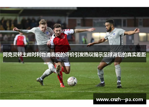 阿克灵顿主帅对利物浦表现的评价引发热议揭示足球背后的真实差距 阿克灵顿主帅对利物浦表现的评价引发热议揭示足球背后的真实差距