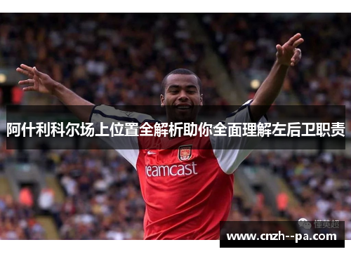 阿什利科尔场上位置全解析助你全面理解左后卫职责 阿什利科尔场上位置全解析助你全面理解左后卫职责