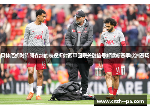 贝林厄姆对阵阿森纳的表现折射西甲回暖关键信号解读新赛季欧洲赛场 贝林厄姆对阵阿森纳的表现折射西甲回暖关键信号解读新赛季欧洲赛场