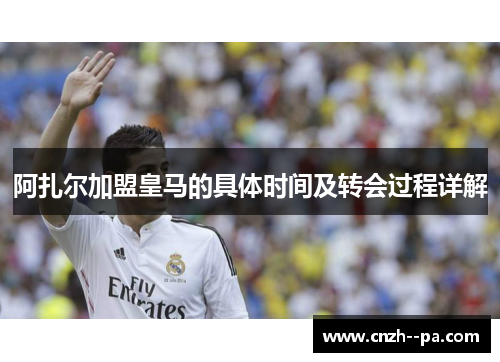 阿扎尔加盟皇马的具体时间及转会过程详解 阿扎尔加盟皇马的具体时间及转会过程详解