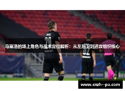 马塞洛的场上角色与战术定位解析：从左后卫到进攻组织核心