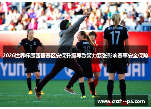 2026世界杯墨西哥赛区安保升级导致警力紧张影响赛事安全保障