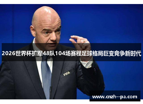 2026世界杯扩军48队104场赛程足球格局巨变竞争新时代