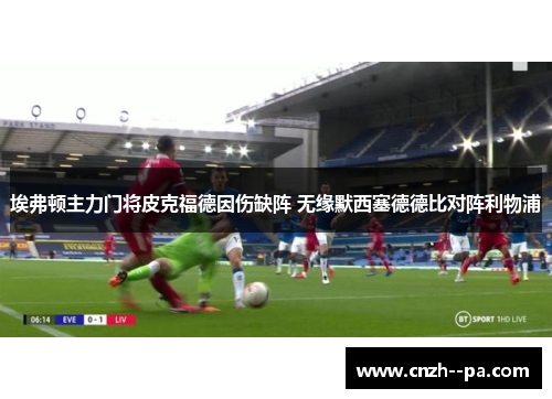 埃弗顿主力门将皮克福德因伤缺阵 无缘默西塞德德比对阵利物浦
