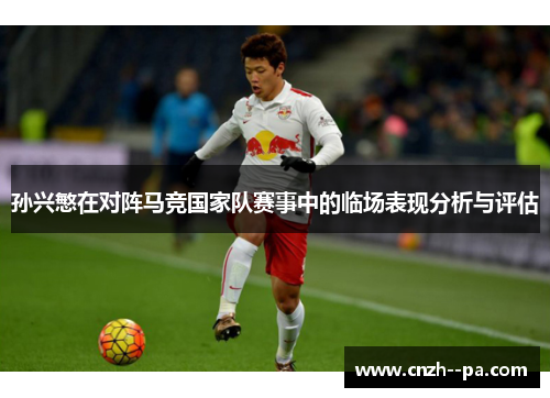 孙兴慜在对阵马竞国家队赛事中的临场表现分析与评估