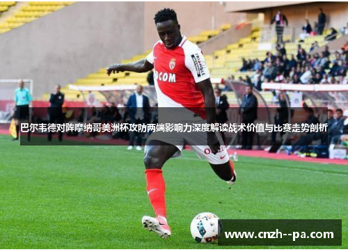 巴尔韦德对阵摩纳哥美洲杯攻防两端影响力深度解读战术价值与比赛走势剖析