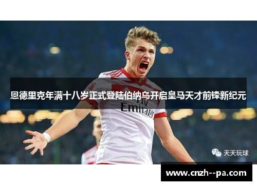 恩德里克年满十八岁正式登陆伯纳乌开启皇马天才前锋新纪元