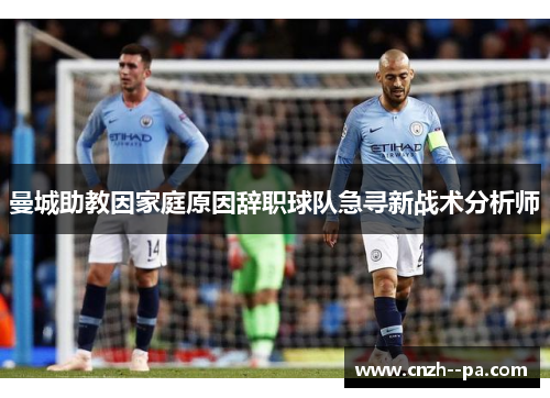 曼城助教因家庭原因辞职球队急寻新战术分析师