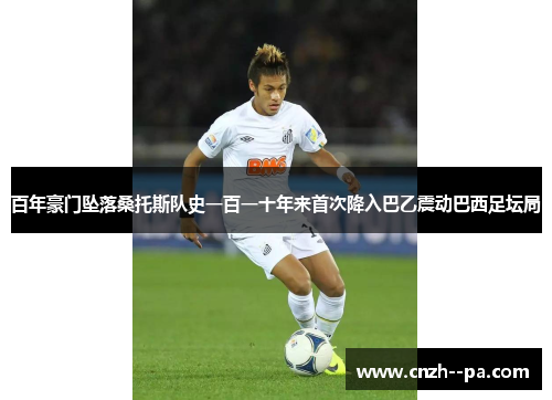 百年豪门坠落桑托斯队史一百一十年来首次降入巴乙震动巴西足坛局
