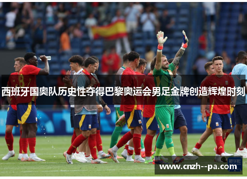 西班牙国奥队历史性夺得巴黎奥运会男足金牌创造辉煌时刻