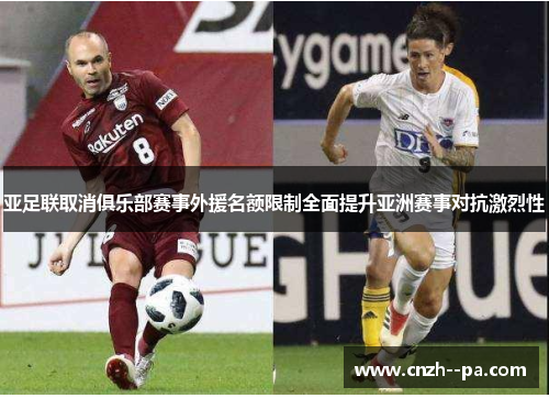 亚足联取消俱乐部赛事外援名额限制全面提升亚洲赛事对抗激烈性