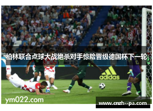 柏林联合点球大战绝杀对手惊险晋级德国杯下一轮 柏林联合点球大战绝杀对手惊险晋级德国杯下一轮