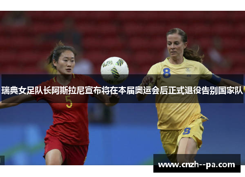 瑞典女足队长阿斯拉尼宣布将在本届奥运会后正式退役告别国家队 瑞典女足队长阿斯拉尼宣布将在本届奥运会后正式退役告别国家队