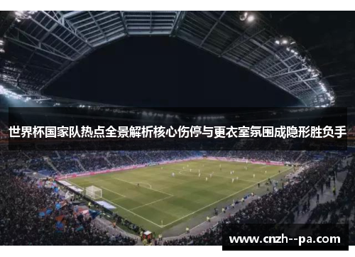 世界杯国家队热点全景解析核心伤停与更衣室氛围成隐形胜负手 世界杯国家队热点全景解析核心伤停与更衣室氛围成隐形胜负手