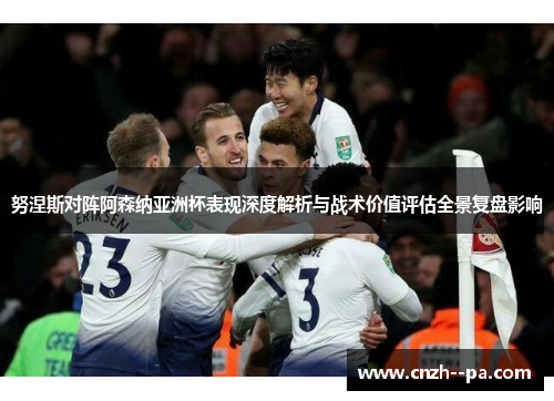 努涅斯对阵阿森纳亚洲杯表现深度解析与战术价值评估全景复盘影响 努涅斯对阵阿森纳亚洲杯表现深度解析与战术价值评估全景复盘影响