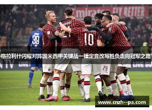 格拉利什闪耀对阵国米西甲关键战一锤定音改写胜负走向冠军之路 格拉利什闪耀对阵国米西甲关键战一锤定音改写胜负走向冠军之路