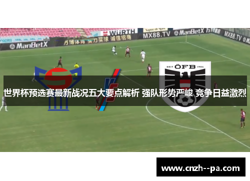 世界杯预选赛最新战况五大要点解析 强队形势严峻 竞争日益激烈