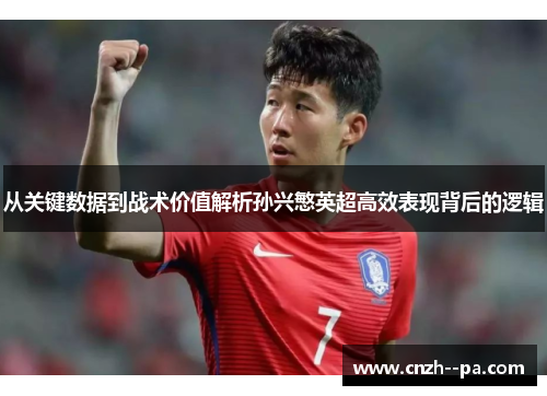 从关键数据到战术价值解析孙兴慜英超高效表现背后的逻辑 从关键数据到战术价值解析孙兴慜英超高效表现背后的逻辑
