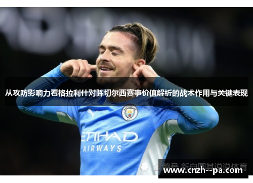 从攻防影响力看格拉利什对阵切尔西赛事价值解析的战术作用与关键表现 从攻防影响力看格拉利什对阵切尔西赛事价值解析的战术作用与关键表现