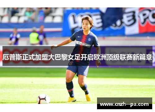 厄普斯正式加盟大巴黎女足开启欧洲顶级联赛新篇章