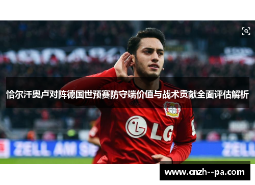 恰尔汗奥卢对阵德国世预赛防守端价值与战术贡献全面评估解析 恰尔汗奥卢对阵德国世预赛防守端价值与战术贡献全面评估解析