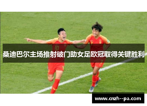 桑迪巴尔主场推射破门助女足欧冠取得关键胜利 桑迪巴尔主场推射破门助女足欧冠取得关键胜利